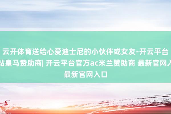 云开体育送给心爱迪士尼的小伙伴或女友-开云平台网站皇马赞助商| 开云平台官方ac米兰赞助商 最新官网入口