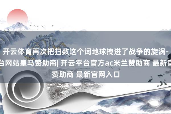 开云体育再次把扫数这个词地球拽进了战争的旋涡-开云平台网站皇马赞助商| 开云平台官方ac米兰赞助商 最新官网入口