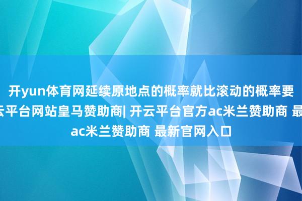 开yun体育网延续原地点的概率就比滚动的概率要来得高-开云平台网站皇马赞助商| 开云平台官方ac米兰赞助商 最新官网入口