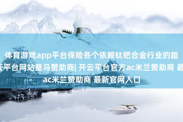 体育游戏app平台保险各个依赖钛钯合金行业的踏实发展-开云平台网站皇马赞助商| 开云平台官方ac米兰赞助商 最新官网入口