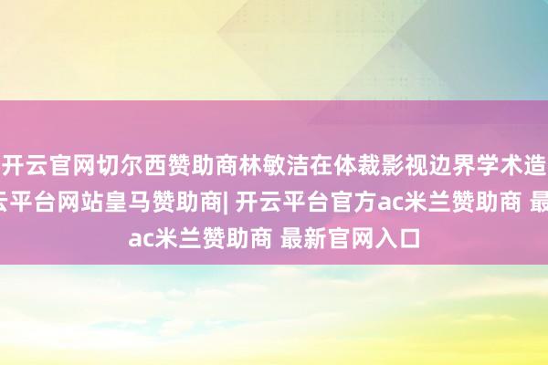 开云官网切尔西赞助商林敏洁在体裁影视边界学术造诣颇深-开云平台网站皇马赞助商| 开云平台官方ac米兰赞助商 最新官网入口