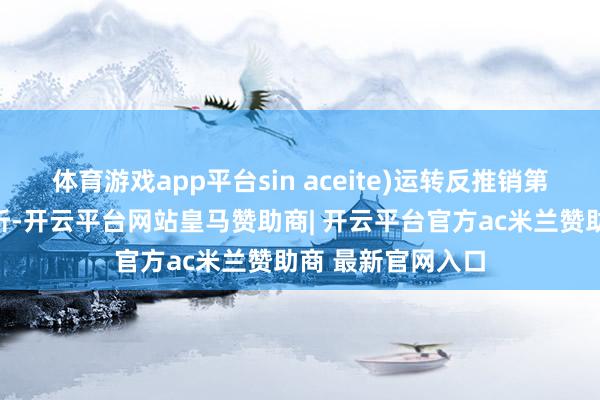 体育游戏app平台sin aceite)运转反推销第一次日落复审探听-开云平台网站皇马赞助商| 开云平台官方ac米兰赞助商 最新官网入口